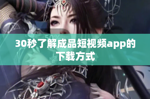 30秒了解成品短视频app的下载方式