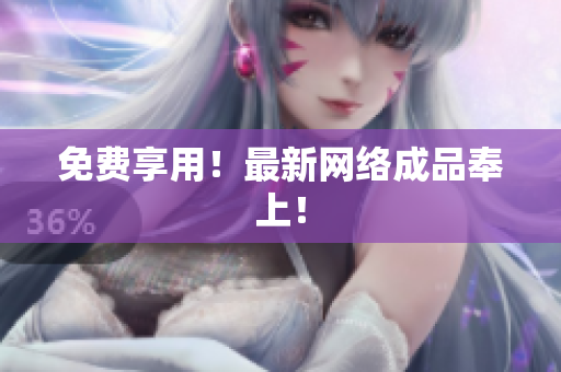 免费享用！最新网络成品奉上！