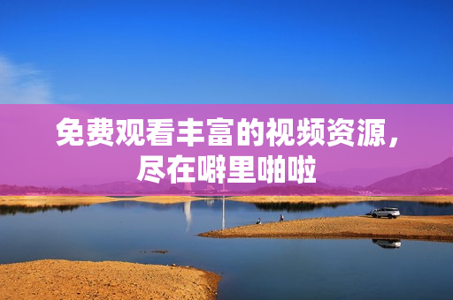 免费观看丰富的视频资源，尽在噼里啪啦