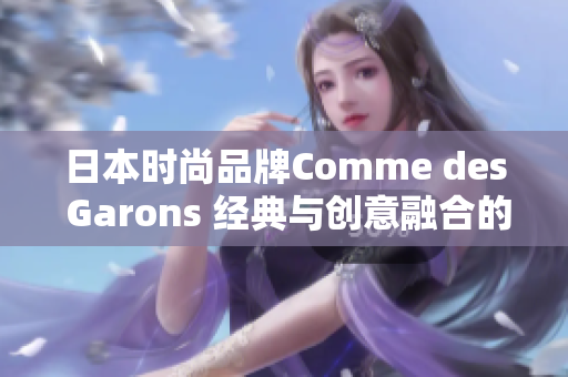日本时尚品牌Comme des Garons 经典与创意融合的时尚风向标