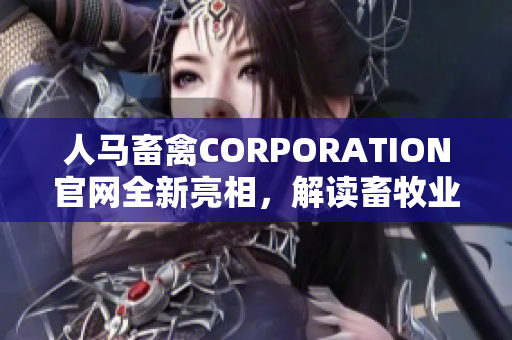人马畜禽CORPORATION官网全新亮相，解读畜牧业创新