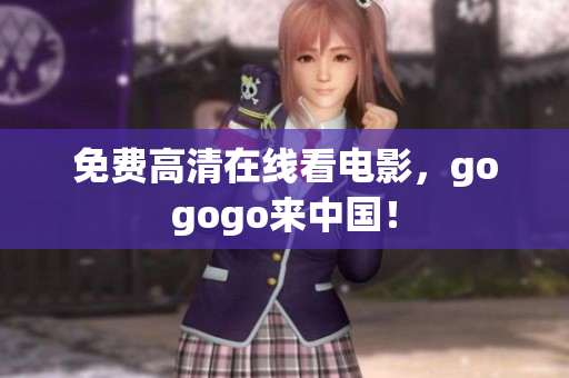 免费高清在线看电影，gogogo来中国！
