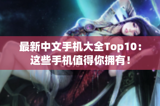 最新中文手机大全Top10：这些手机值得你拥有！