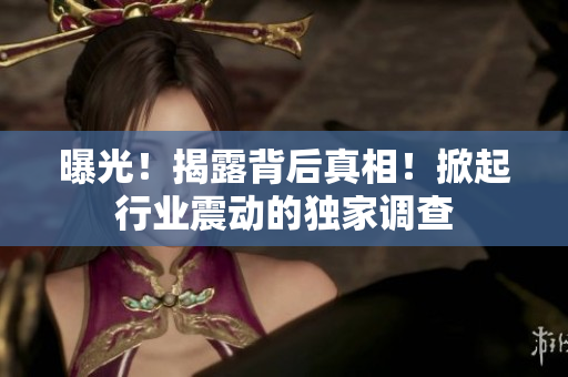 曝光！揭露背后真相！掀起行业震动的独家调查