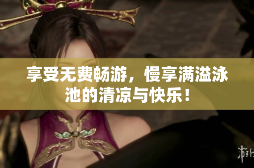 享受无费畅游，慢享满溢泳池的清凉与快乐！