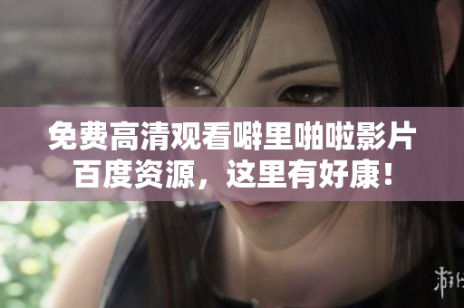 免费高清观看噼里啪啦影片百度资源，这里有好康！