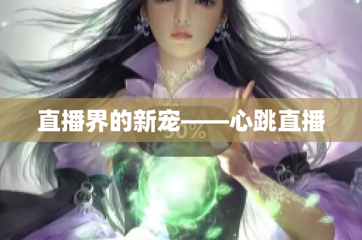 直播界的新宠——心跳直播