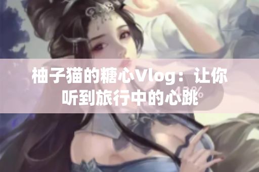 柚子猫的糖心Vlog：让你听到旅行中的心跳