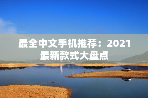 最全中文手机推荐：2021最新款式大盘点