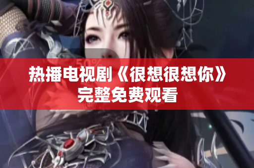 热播电视剧《很想很想你》完整免费观看