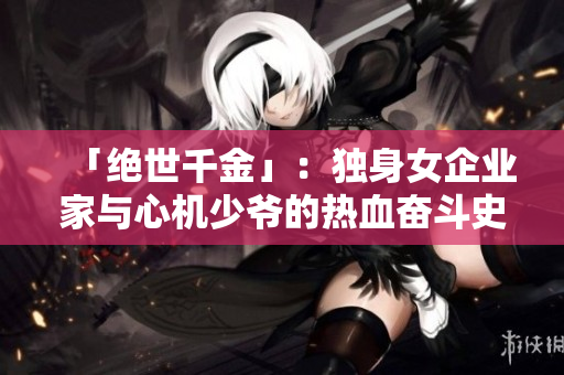 「绝世千金」：独身女企业家与心机少爷的热血奋斗史