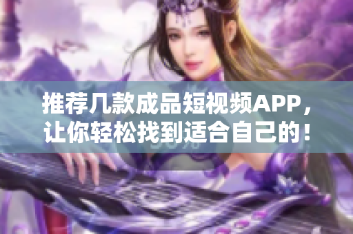 推荐几款成品短视频APP，让你轻松找到适合自己的！