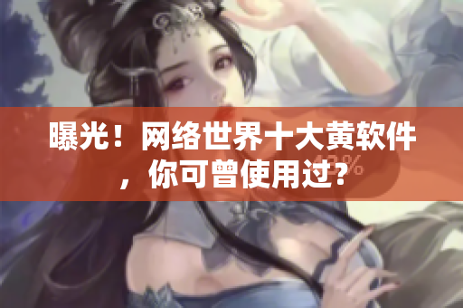 曝光！网络世界十大黄软件，你可曾使用过？