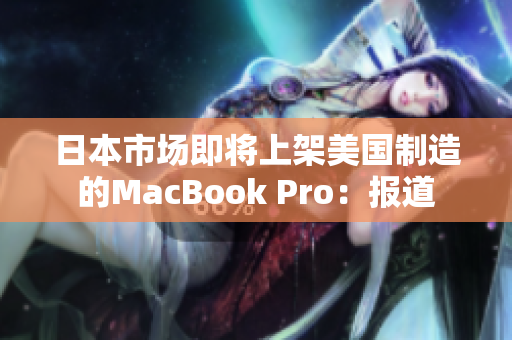 日本市场即将上架美国制造的MacBook Pro：报道
