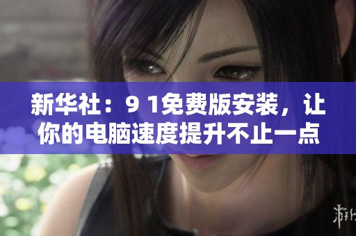 新华社：9 1免费版安装，让你的电脑速度提升不止一点点！