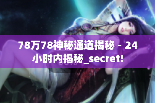 78万78神秘通道揭秘 - 24小时内揭秘_secret!