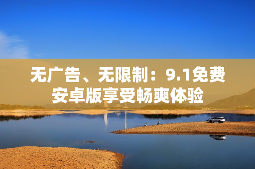 无广告、无限制：9.1免费安卓版享受畅爽体验