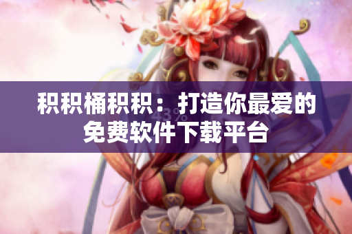 积积桶积积：打造你最爱的免费软件下载平台