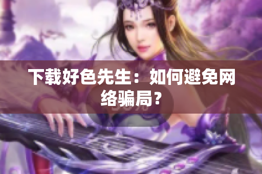 下载好色先生：如何避免网络骗局？