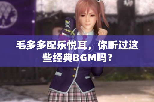 毛多多配乐悦耳，你听过这些经典BGM吗？