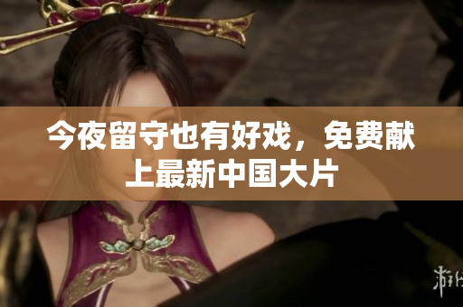 今夜留守也有好戏，免费献上最新中国大片