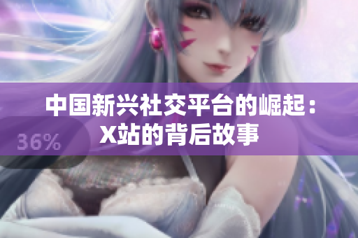 中国新兴社交平台的崛起：X站的背后故事