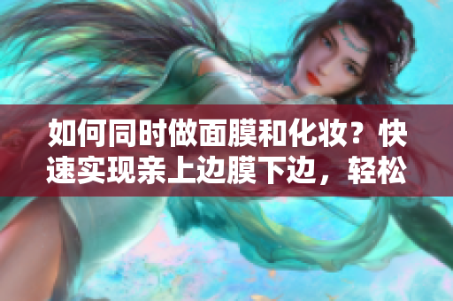 如何同时做面膜和化妆？快速实现亲上边膜下边，轻松美丽！