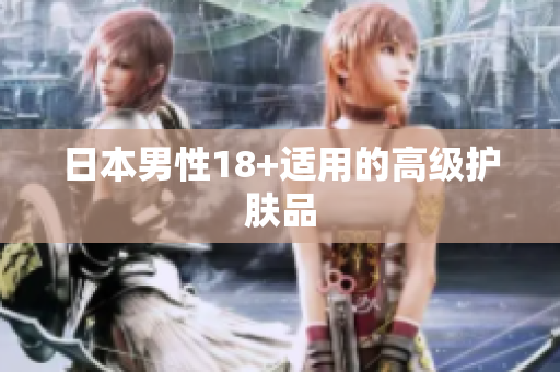日本男性18+适用的高级护肤品