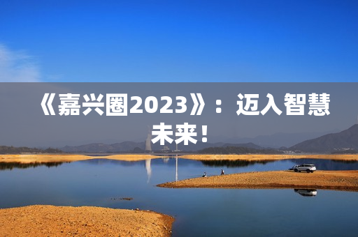 《嘉兴圈2023》：迈入智慧未来！