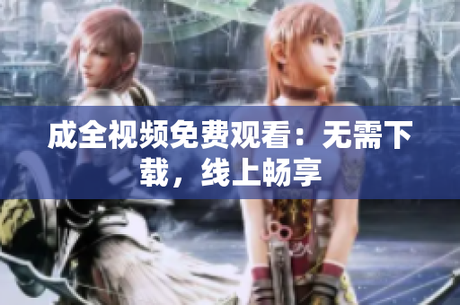 成全视频免费观看：无需下载，线上畅享