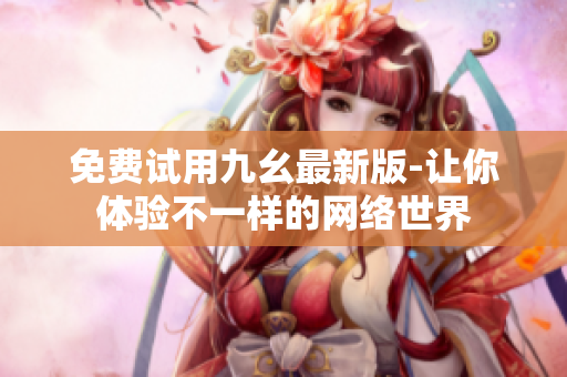免费试用九幺最新版-让你体验不一样的网络世界