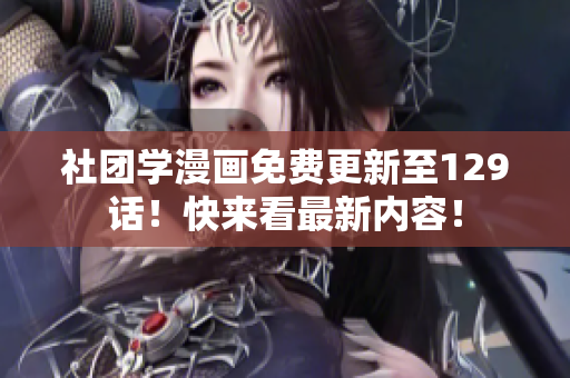 社团学漫画免费更新至129话！快来看最新内容！