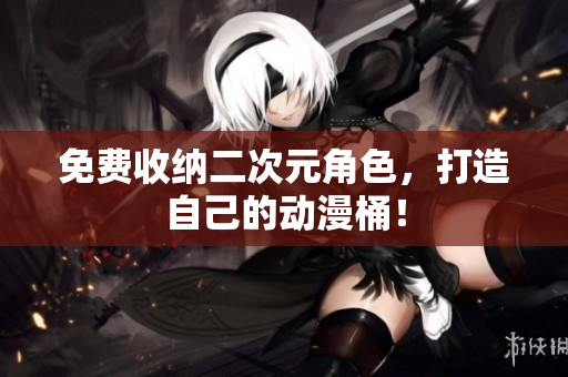 免费收纳二次元角色，打造自己的动漫桶！