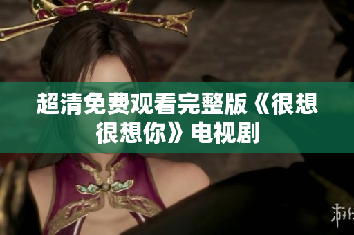 超清免费观看完整版《很想很想你》电视剧