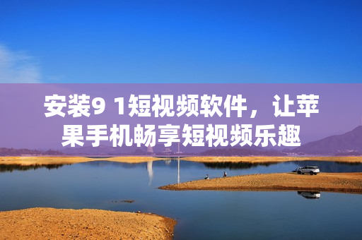安装9 1短视频软件，让苹果手机畅享短视频乐趣