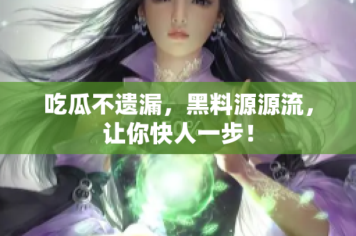 吃瓜不遗漏，黑料源源流，让你快人一步！