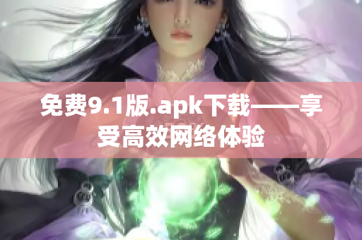 免费9.1版.apk下载——享受高效网络体验