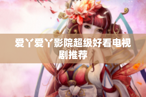 爱丫爱丫影院超级好看电视剧推荐