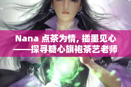 Nana 点茶为情, 插墨见心——探寻糖心旗袍茶艺老师的传奇故事