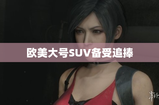 欧美大号SUV备受追捧