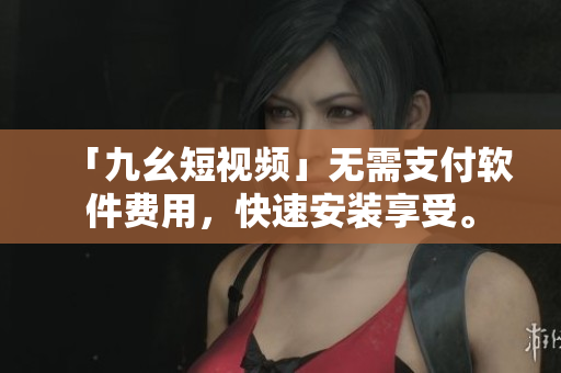 「九幺短视频」无需支付软件费用，快速安装享受。
