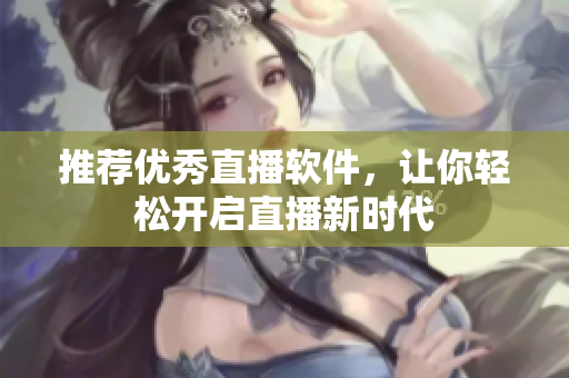 推荐优秀直播软件，让你轻松开启直播新时代