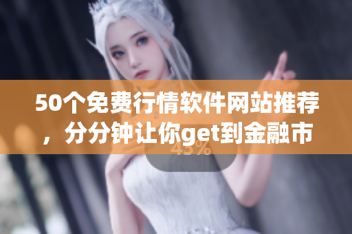 50个免费行情软件网站推荐，分分钟让你get到金融市场行情！