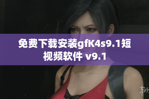 免费下载安装gfK4s9.1短视频软件 v9.1