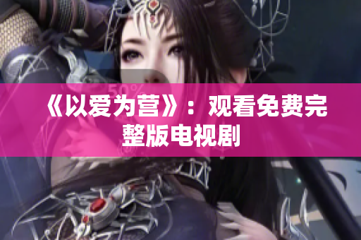 《以爱为营》：观看免费完整版电视剧