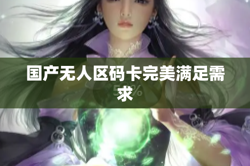 国产无人区码卡完美满足需求