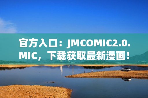 官方入口：JMCOMIC2.0.MIC，下载获取最新漫画！