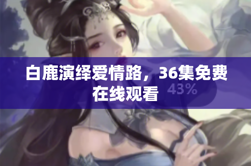 白鹿演绎爱情路，36集免费在线观看