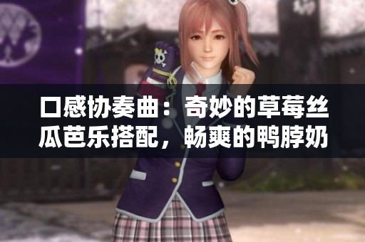 口感协奏曲：奇妙的草莓丝瓜芭乐搭配，畅爽的鸭脖奶茶拍档