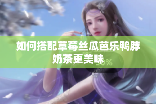 如何搭配草莓丝瓜芭乐鸭脖奶茶更美味